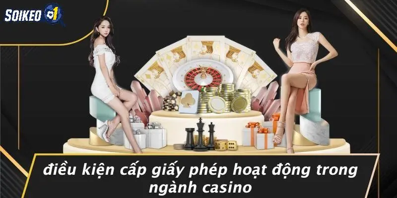 Điều Kiện Cấp Giấy Phép Hoạt Động Trong Ngành Casino