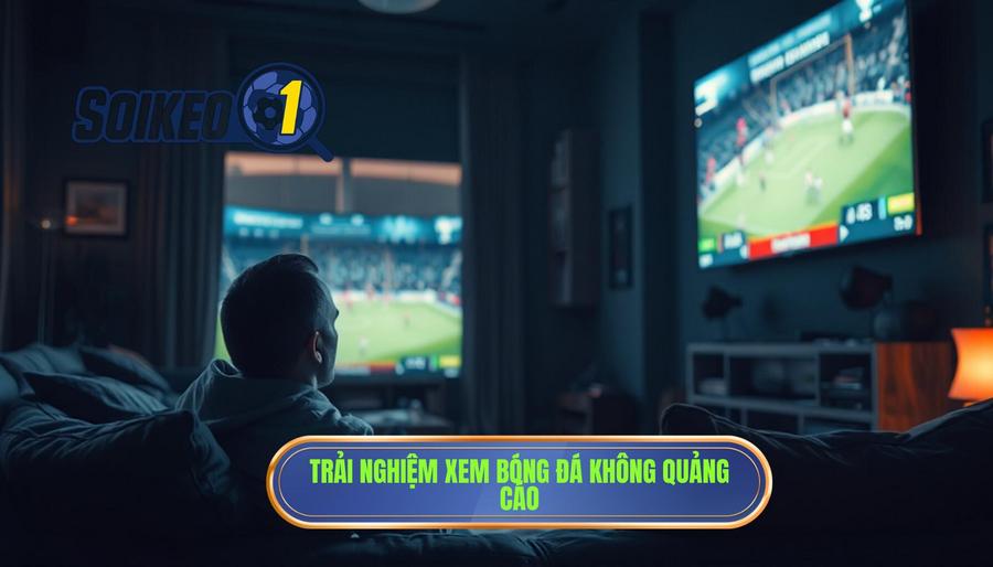 Tại sao xem bóng đá không quảng cáo lại quan trọng đến vậy?