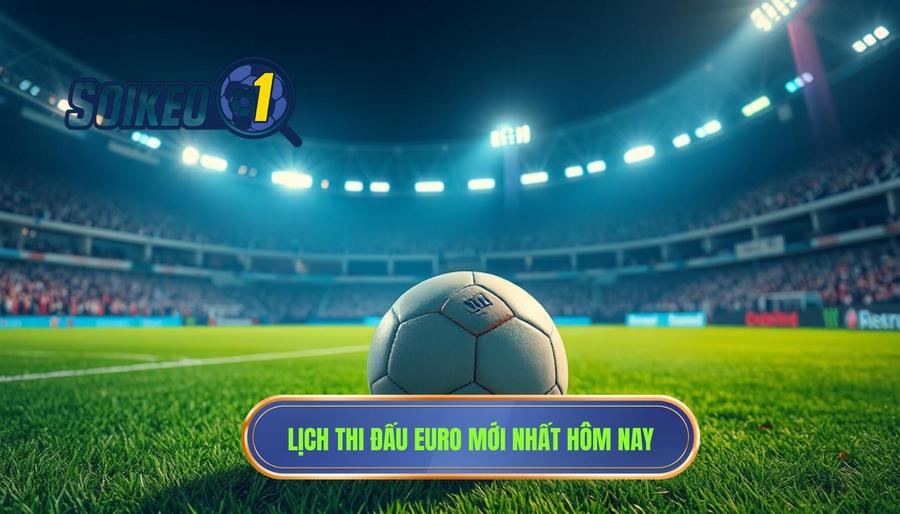 Chi tiết lịch thi đấu Euro hôm nay và các ngày tới